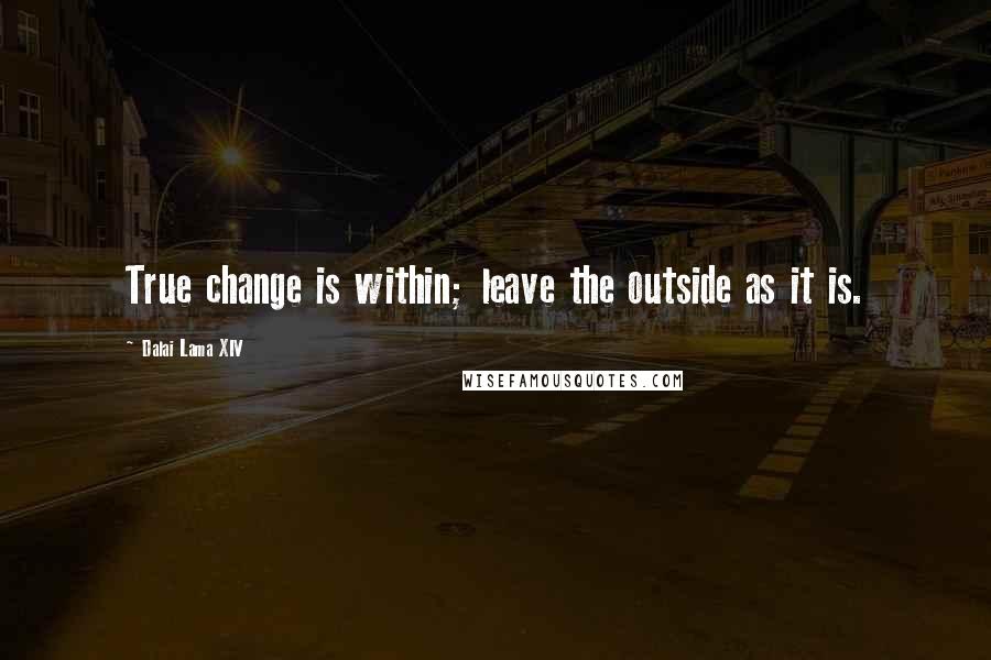 Dalai Lama XIV Quotes: True change is within; leave the outside as it is.