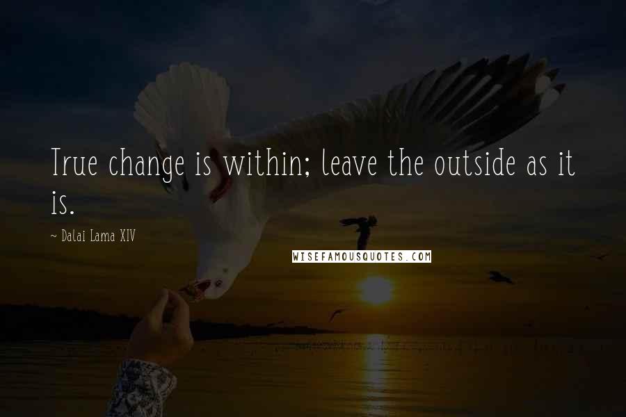 Dalai Lama XIV Quotes: True change is within; leave the outside as it is.