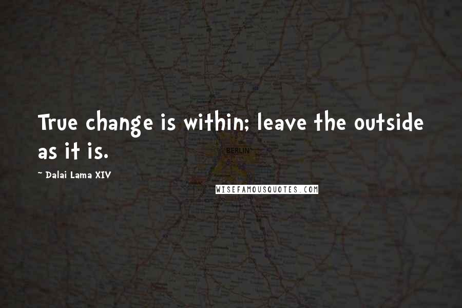 Dalai Lama XIV Quotes: True change is within; leave the outside as it is.