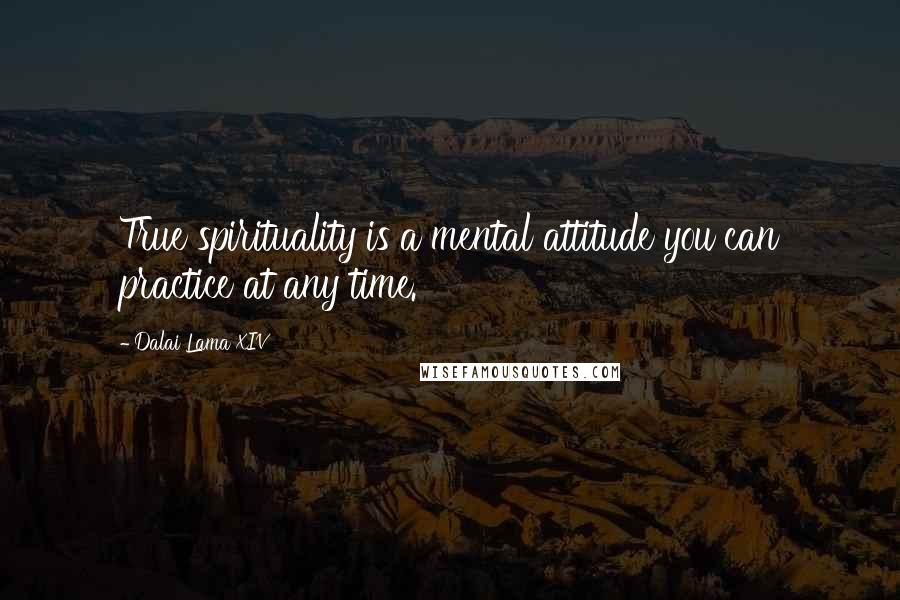 Dalai Lama XIV Quotes: True spirituality is a mental attitude you can practice at any time.