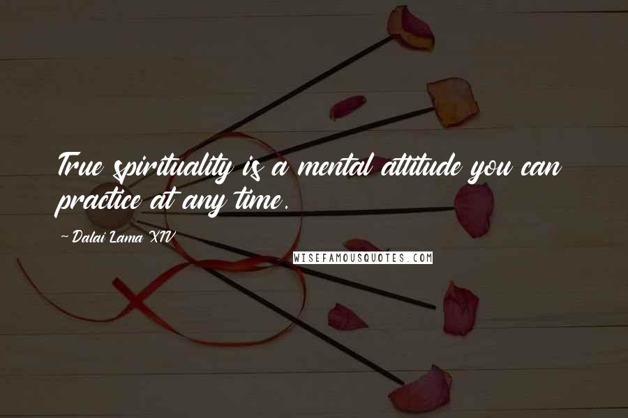 Dalai Lama XIV Quotes: True spirituality is a mental attitude you can practice at any time.