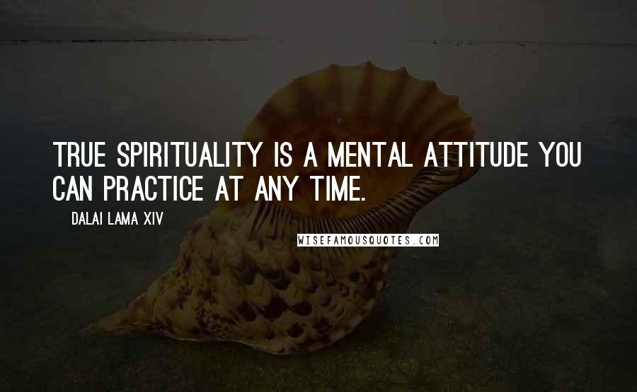 Dalai Lama XIV Quotes: True spirituality is a mental attitude you can practice at any time.