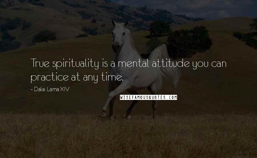 Dalai Lama XIV Quotes: True spirituality is a mental attitude you can practice at any time.