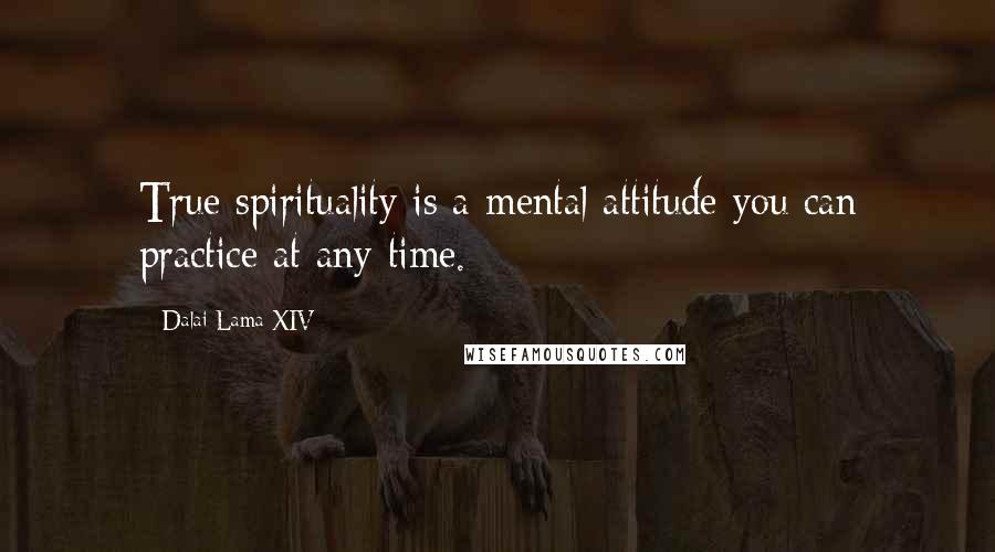 Dalai Lama XIV Quotes: True spirituality is a mental attitude you can practice at any time.