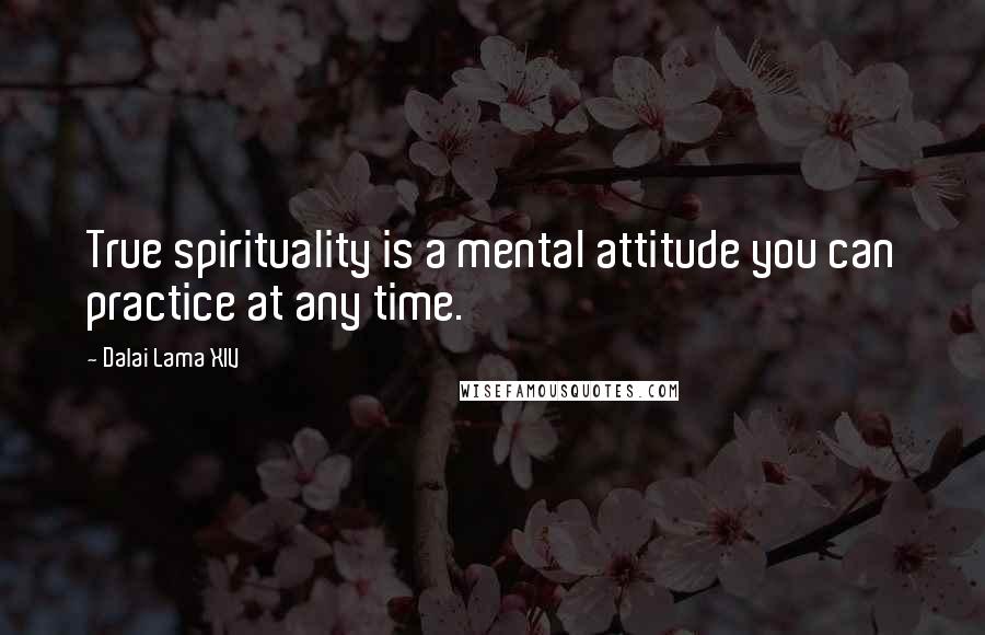 Dalai Lama XIV Quotes: True spirituality is a mental attitude you can practice at any time.