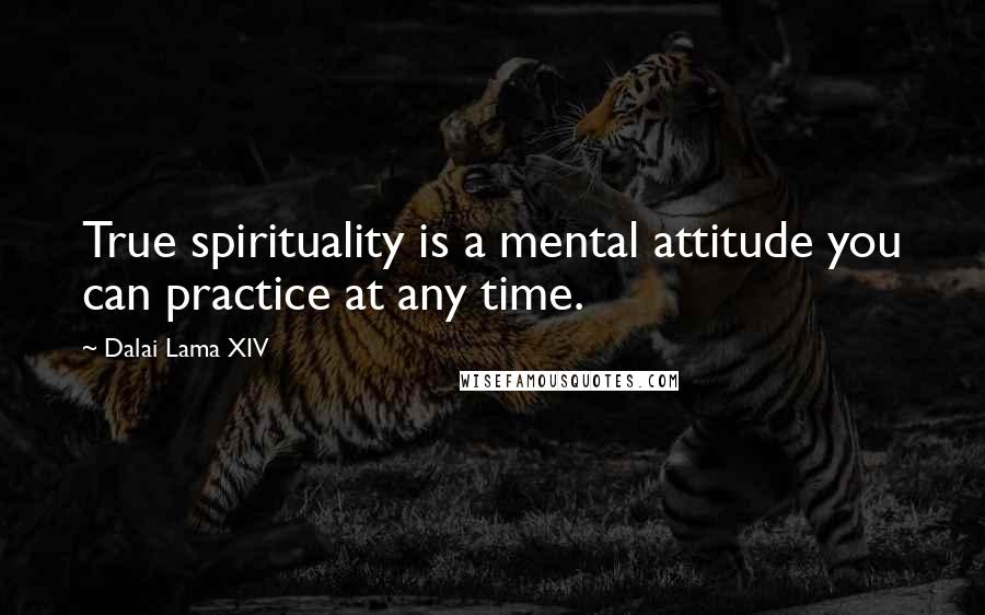 Dalai Lama XIV Quotes: True spirituality is a mental attitude you can practice at any time.