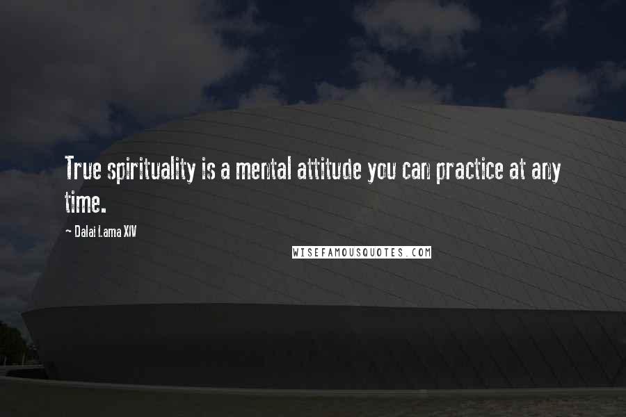 Dalai Lama XIV Quotes: True spirituality is a mental attitude you can practice at any time.