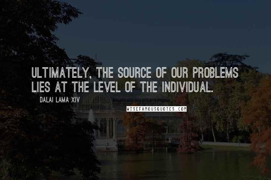 Dalai Lama XIV Quotes: Ultimately, the source of our problems lies at the level of the individual.