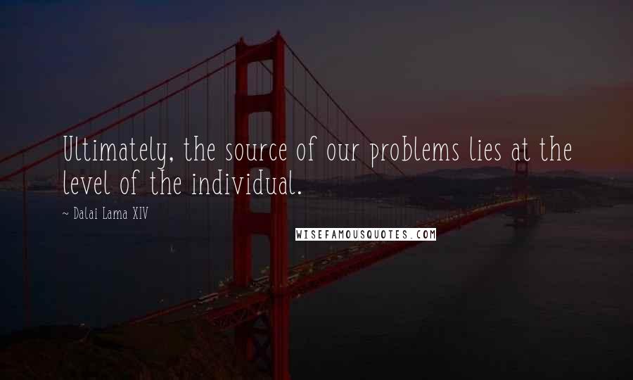Dalai Lama XIV Quotes: Ultimately, the source of our problems lies at the level of the individual.