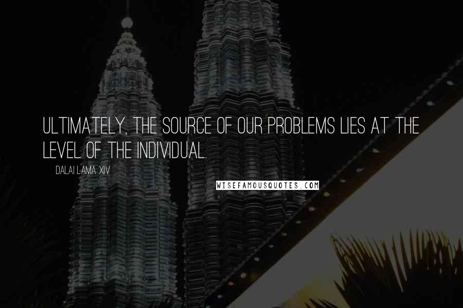 Dalai Lama XIV Quotes: Ultimately, the source of our problems lies at the level of the individual.