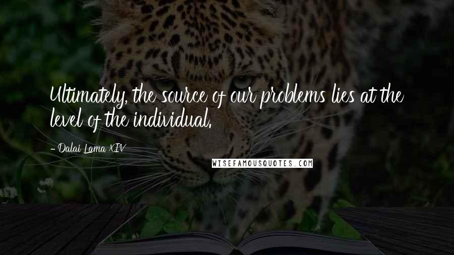Dalai Lama XIV Quotes: Ultimately, the source of our problems lies at the level of the individual.