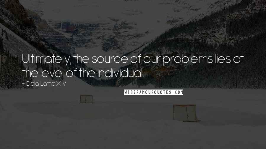 Dalai Lama XIV Quotes: Ultimately, the source of our problems lies at the level of the individual.