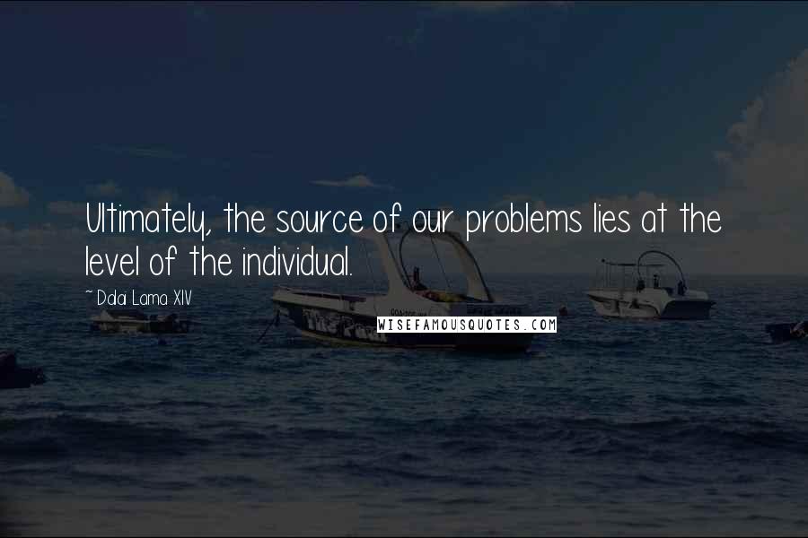 Dalai Lama XIV Quotes: Ultimately, the source of our problems lies at the level of the individual.