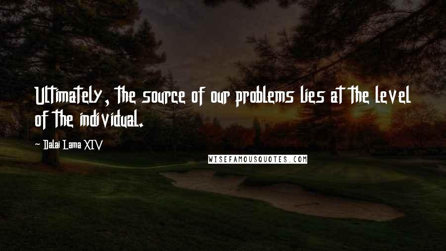 Dalai Lama XIV Quotes: Ultimately, the source of our problems lies at the level of the individual.