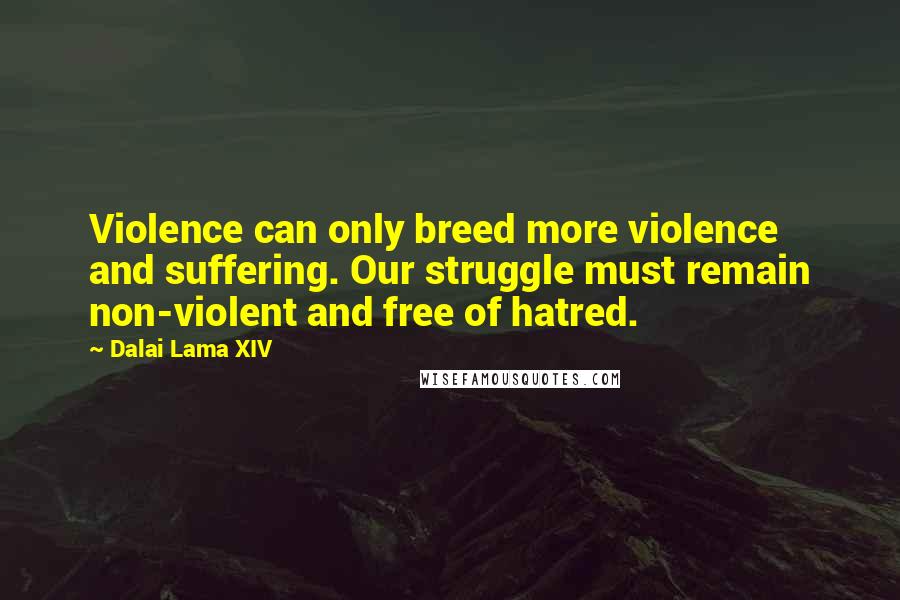 Dalai Lama XIV Quotes: Violence can only breed more violence and suffering. Our struggle must remain non-violent and free of hatred.