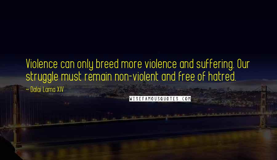 Dalai Lama XIV Quotes: Violence can only breed more violence and suffering. Our struggle must remain non-violent and free of hatred.