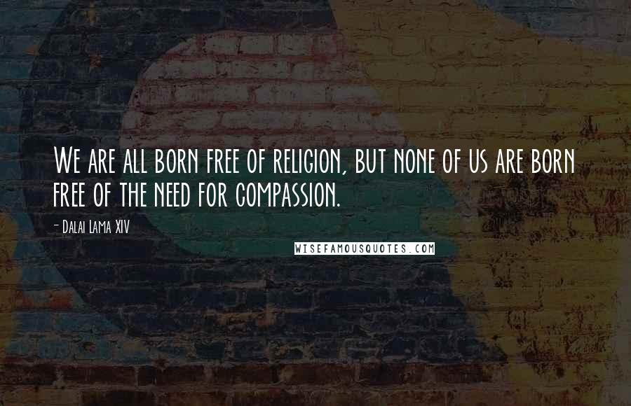 Dalai Lama XIV Quotes: We are all born free of religion, but none of us are born free of the need for compassion.
