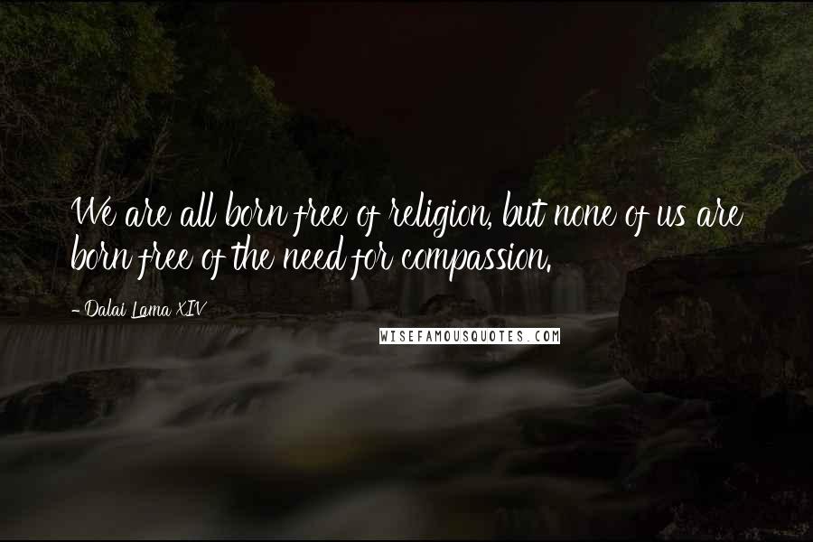 Dalai Lama XIV Quotes: We are all born free of religion, but none of us are born free of the need for compassion.