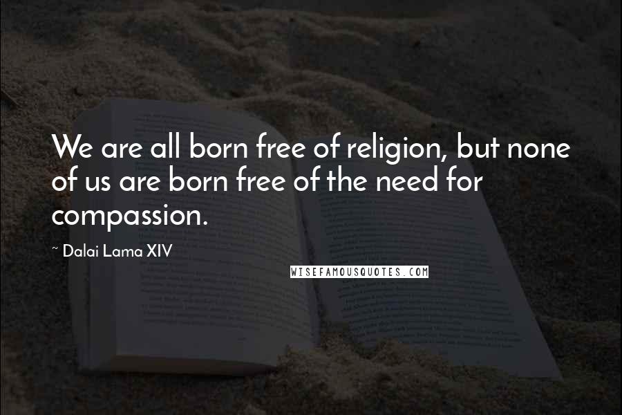 Dalai Lama XIV Quotes: We are all born free of religion, but none of us are born free of the need for compassion.