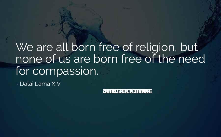 Dalai Lama XIV Quotes: We are all born free of religion, but none of us are born free of the need for compassion.