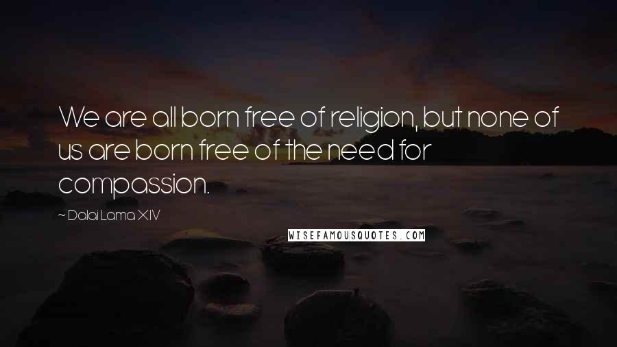 Dalai Lama XIV Quotes: We are all born free of religion, but none of us are born free of the need for compassion.