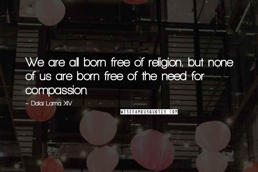 Dalai Lama XIV Quotes: We are all born free of religion, but none of us are born free of the need for compassion.