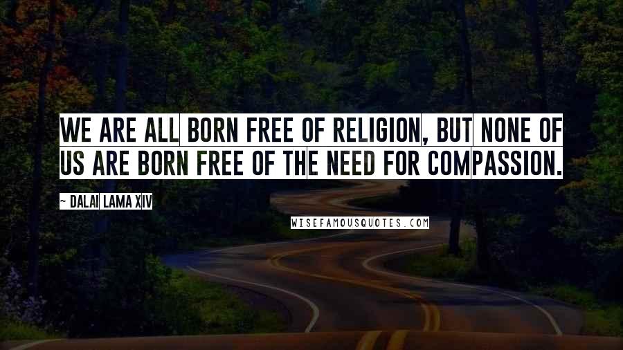 Dalai Lama XIV Quotes: We are all born free of religion, but none of us are born free of the need for compassion.