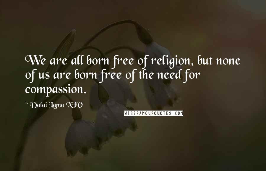 Dalai Lama XIV Quotes: We are all born free of religion, but none of us are born free of the need for compassion.