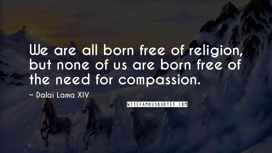 Dalai Lama XIV Quotes: We are all born free of religion, but none of us are born free of the need for compassion.