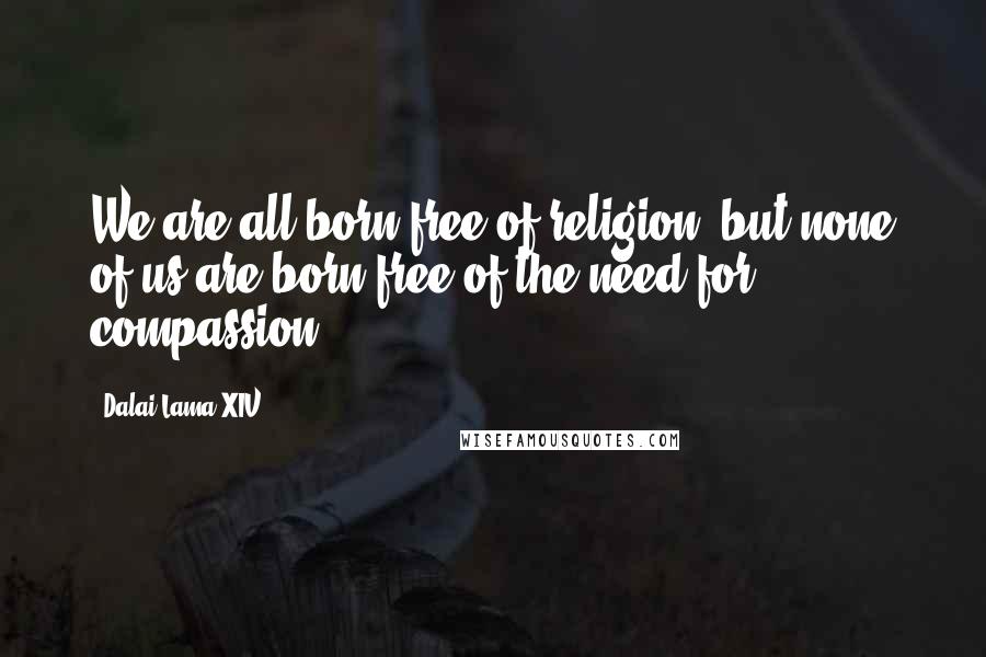 Dalai Lama XIV Quotes: We are all born free of religion, but none of us are born free of the need for compassion.
