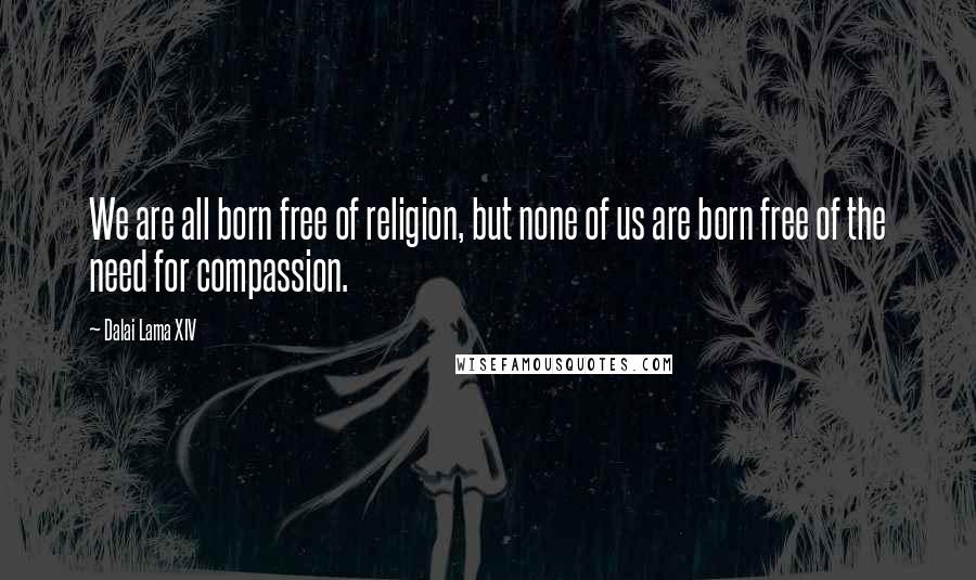 Dalai Lama XIV Quotes: We are all born free of religion, but none of us are born free of the need for compassion.