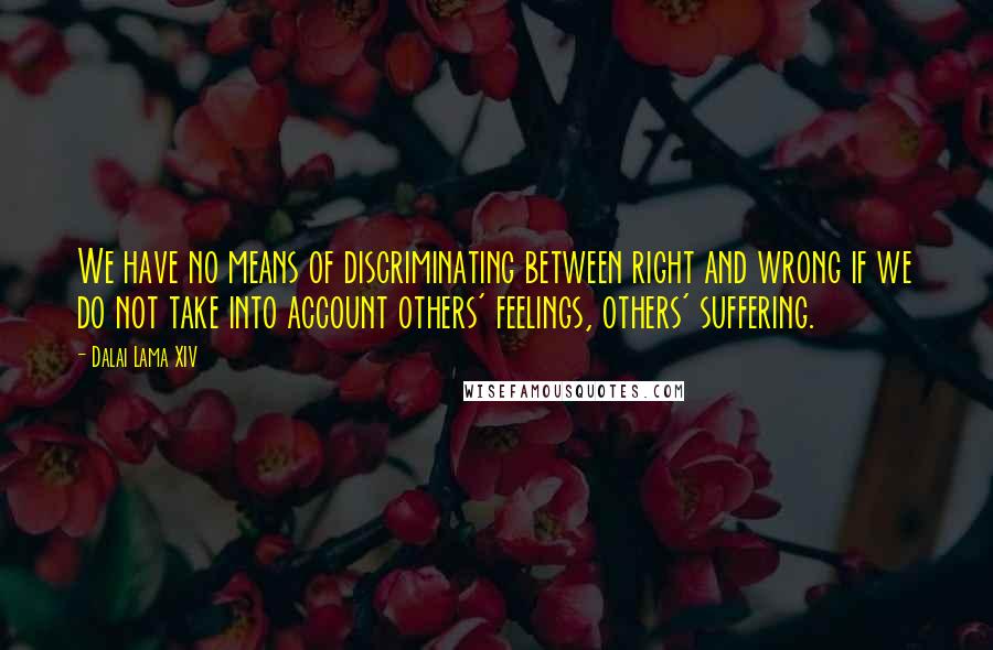 Dalai Lama XIV Quotes: We have no means of discriminating between right and wrong if we do not take into account others' feelings, others' suffering.