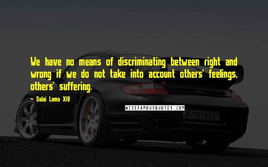 Dalai Lama XIV Quotes: We have no means of discriminating between right and wrong if we do not take into account others' feelings, others' suffering.