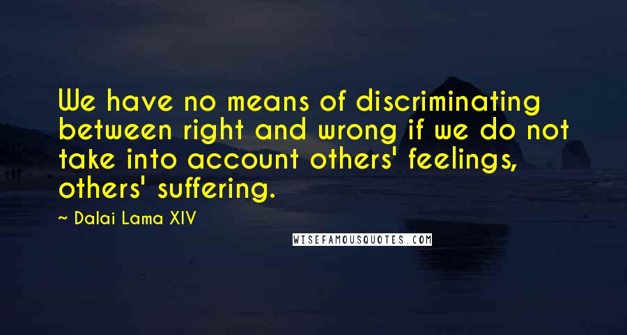 Dalai Lama XIV Quotes: We have no means of discriminating between right and wrong if we do not take into account others' feelings, others' suffering.