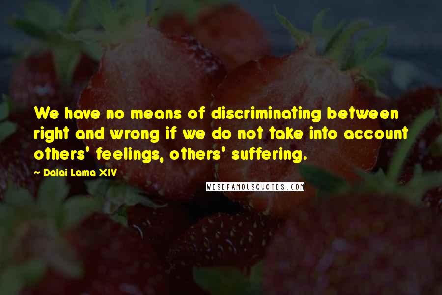 Dalai Lama XIV Quotes: We have no means of discriminating between right and wrong if we do not take into account others' feelings, others' suffering.