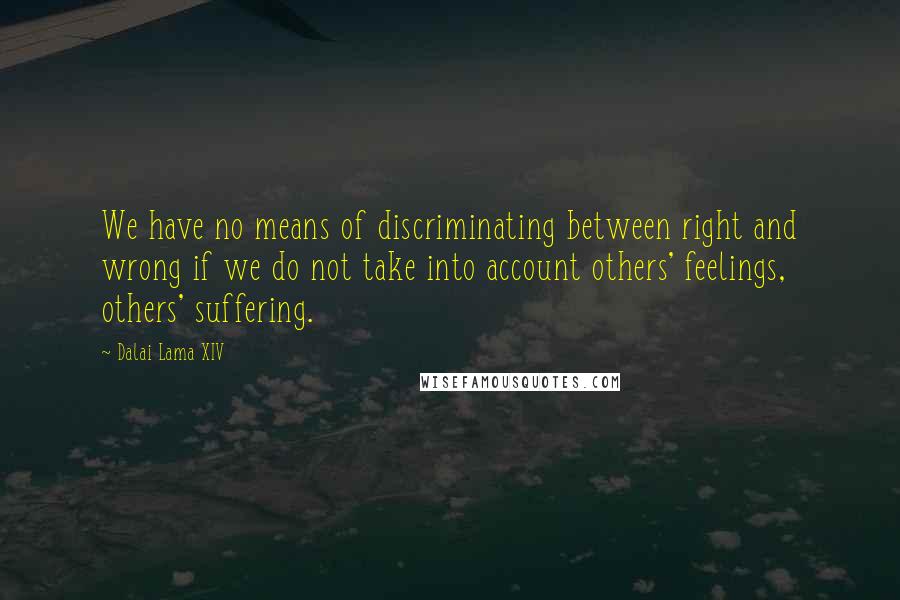 Dalai Lama XIV Quotes: We have no means of discriminating between right and wrong if we do not take into account others' feelings, others' suffering.