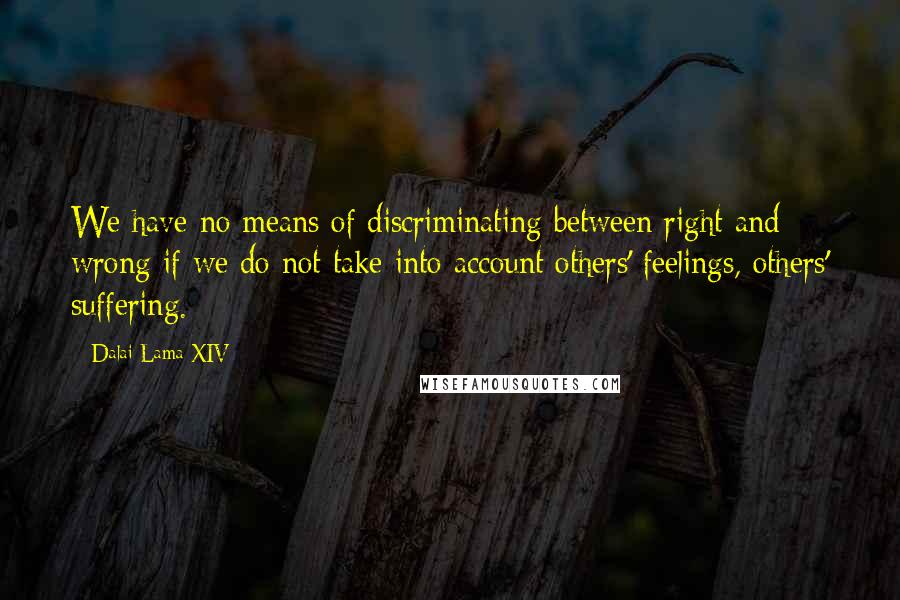 Dalai Lama XIV Quotes: We have no means of discriminating between right and wrong if we do not take into account others' feelings, others' suffering.