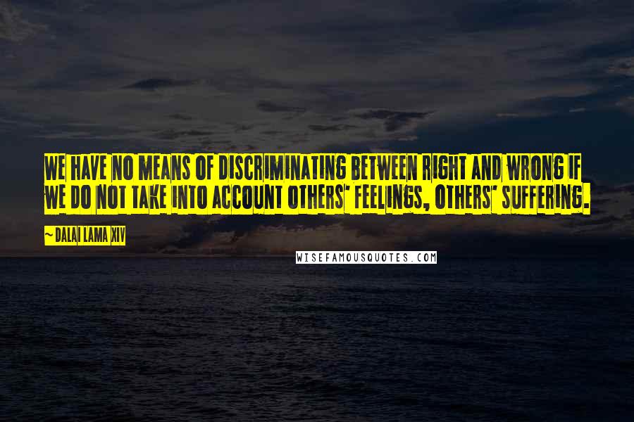 Dalai Lama XIV Quotes: We have no means of discriminating between right and wrong if we do not take into account others' feelings, others' suffering.