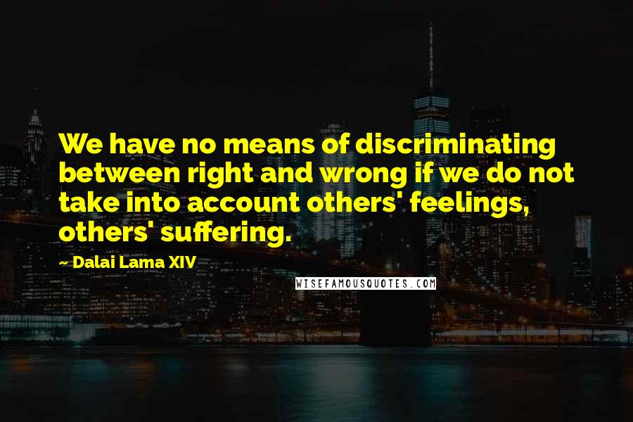 Dalai Lama XIV Quotes: We have no means of discriminating between right and wrong if we do not take into account others' feelings, others' suffering.