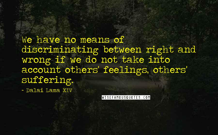 Dalai Lama XIV Quotes: We have no means of discriminating between right and wrong if we do not take into account others' feelings, others' suffering.