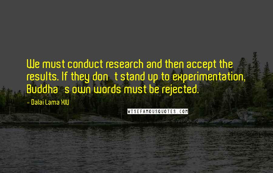 Dalai Lama XIV Quotes: We must conduct research and then accept the results. If they don't stand up to experimentation, Buddha's own words must be rejected.