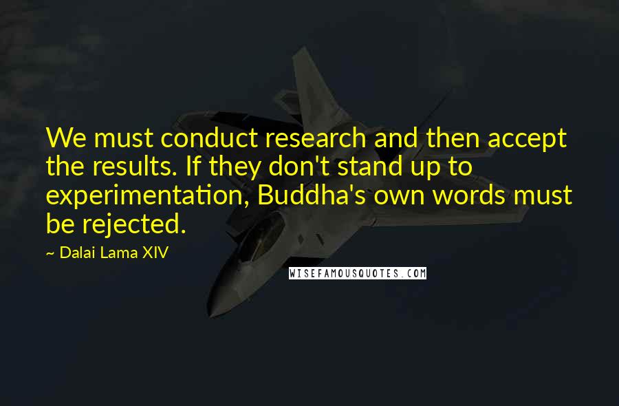 Dalai Lama XIV Quotes: We must conduct research and then accept the results. If they don't stand up to experimentation, Buddha's own words must be rejected.