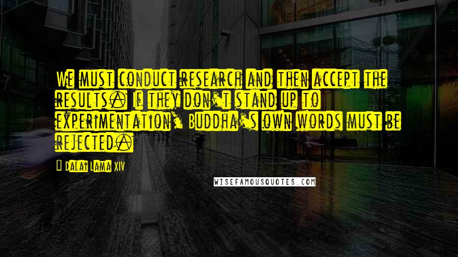 Dalai Lama XIV Quotes: We must conduct research and then accept the results. If they don't stand up to experimentation, Buddha's own words must be rejected.