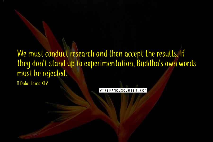 Dalai Lama XIV Quotes: We must conduct research and then accept the results. If they don't stand up to experimentation, Buddha's own words must be rejected.