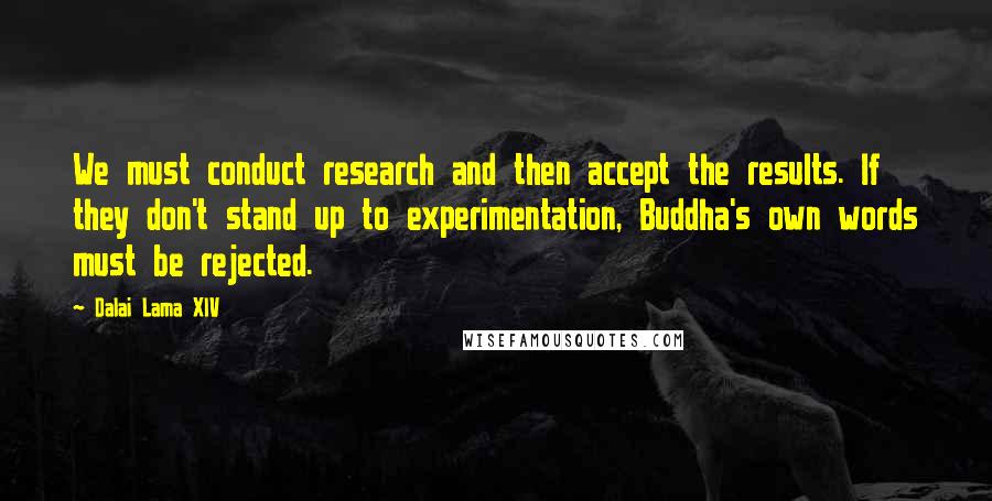 Dalai Lama XIV Quotes: We must conduct research and then accept the results. If they don't stand up to experimentation, Buddha's own words must be rejected.