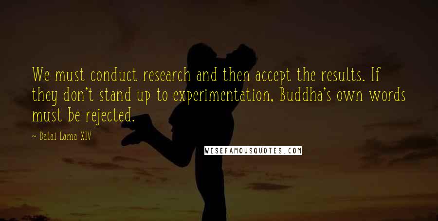 Dalai Lama XIV Quotes: We must conduct research and then accept the results. If they don't stand up to experimentation, Buddha's own words must be rejected.