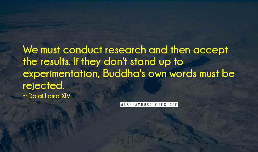 Dalai Lama XIV Quotes: We must conduct research and then accept the results. If they don't stand up to experimentation, Buddha's own words must be rejected.