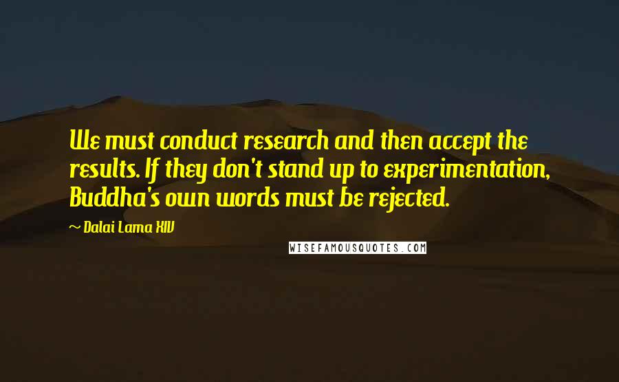 Dalai Lama XIV Quotes: We must conduct research and then accept the results. If they don't stand up to experimentation, Buddha's own words must be rejected.