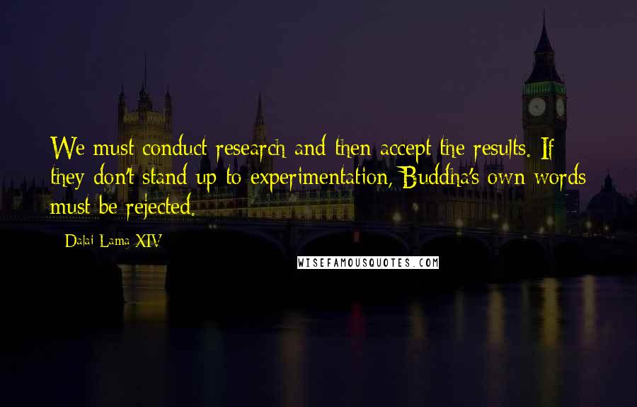 Dalai Lama XIV Quotes: We must conduct research and then accept the results. If they don't stand up to experimentation, Buddha's own words must be rejected.