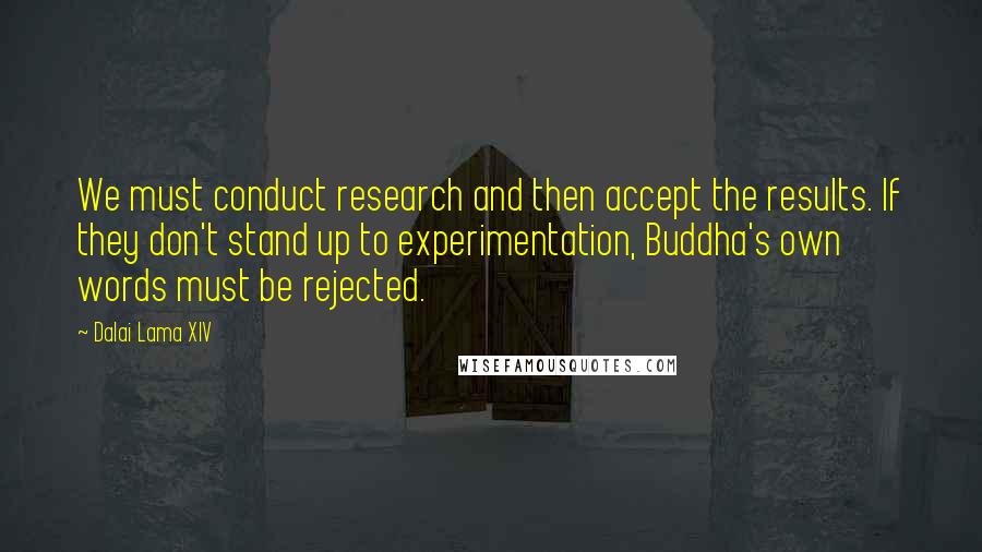 Dalai Lama XIV Quotes: We must conduct research and then accept the results. If they don't stand up to experimentation, Buddha's own words must be rejected.